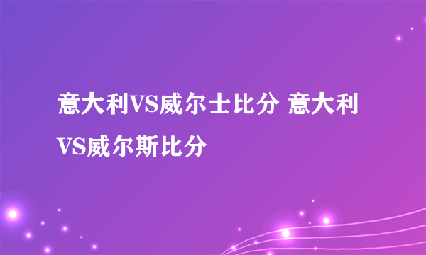 意大利VS威尔士比分 意大利VS威尔斯比分