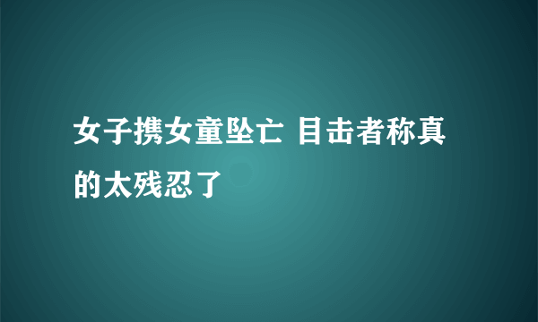 女子携女童坠亡 目击者称真的太残忍了