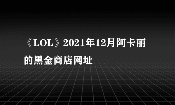 《LOL》2021年12月阿卡丽的黑金商店网址