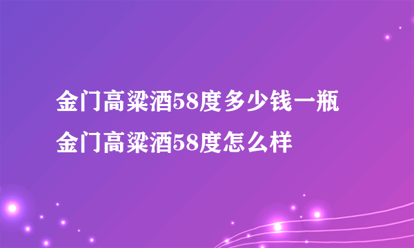 金门高粱酒58度多少钱一瓶 金门高粱酒58度怎么样