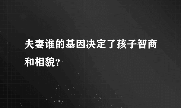 夫妻谁的基因决定了孩子智商和相貌？