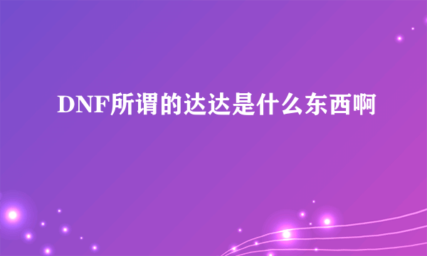 DNF所谓的达达是什么东西啊