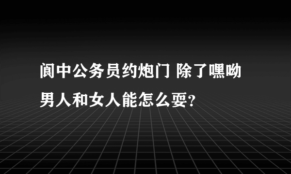 阆中公务员约炮门 除了嘿呦男人和女人能怎么耍？