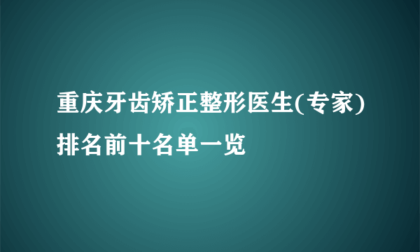 重庆牙齿矫正整形医生(专家)排名前十名单一览