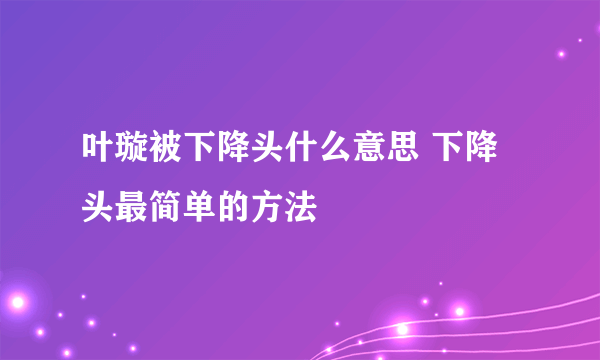 叶璇被下降头什么意思 下降头最简单的方法