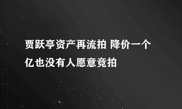 贾跃亭资产再流拍 降价一个亿也没有人愿意竞拍