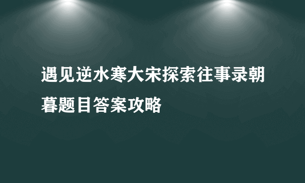 遇见逆水寒大宋探索往事录朝暮题目答案攻略