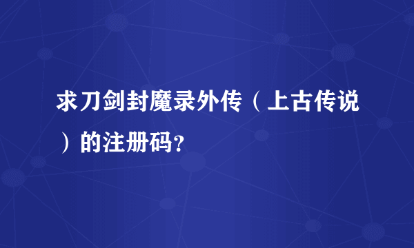 求刀剑封魔录外传（上古传说）的注册码？