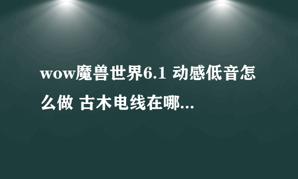 wow魔兽世界6.1 动感低音怎么做 古木电线在哪里 笨拙的古树位置