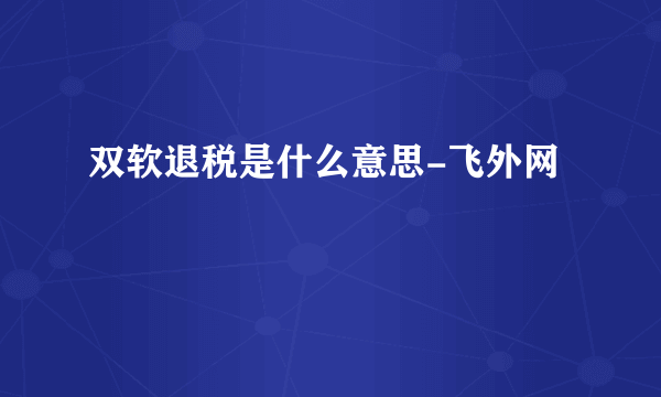 双软退税是什么意思-飞外网