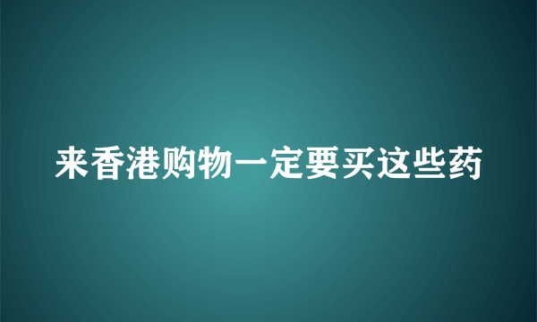 来香港购物一定要买这些药