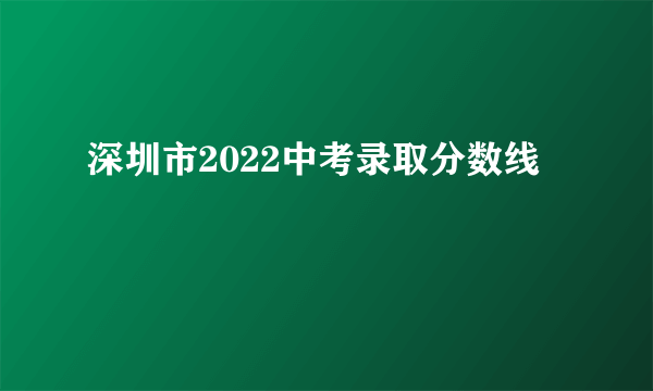 深圳市2022中考录取分数线