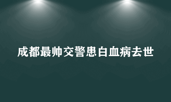 成都最帅交警患白血病去世