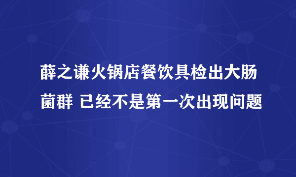 薛之谦火锅店餐饮具检出大肠菌群 已经不是第一次出现问题