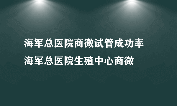 海军总医院商微试管成功率 海军总医院生殖中心商微