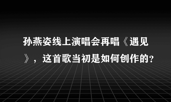 孙燕姿线上演唱会再唱《遇见》，这首歌当初是如何创作的？