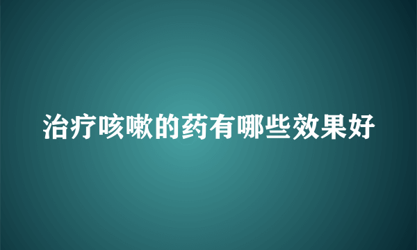 治疗咳嗽的药有哪些效果好