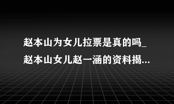 赵本山为女儿拉票是真的吗_赵本山女儿赵一涵的资料揭秘|网红女儿感动-飞外