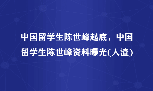 中国留学生陈世峰起底，中国留学生陈世峰资料曝光(人渣)