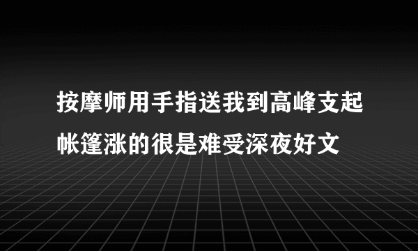 按摩师用手指送我到高峰支起帐篷涨的很是难受深夜好文