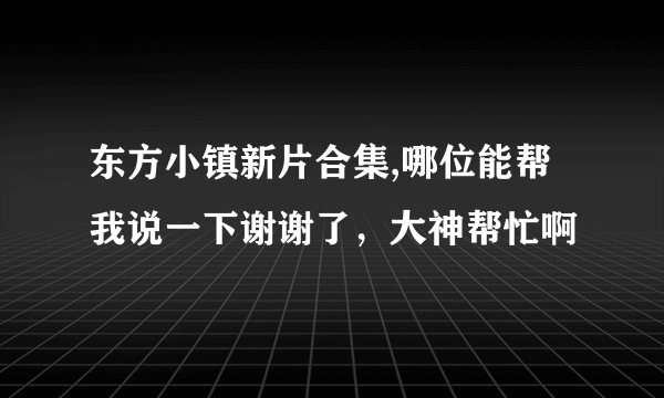 东方小镇新片合集,哪位能帮我说一下谢谢了，大神帮忙啊