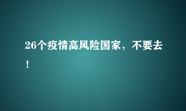 26个疫情高风险国家，不要去！