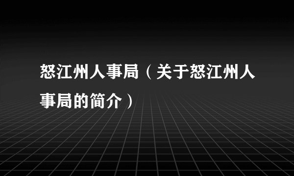 怒江州人事局（关于怒江州人事局的简介）