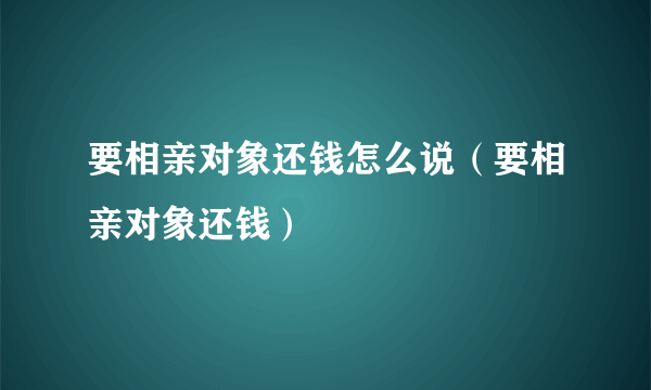 要相亲对象还钱怎么说（要相亲对象还钱）