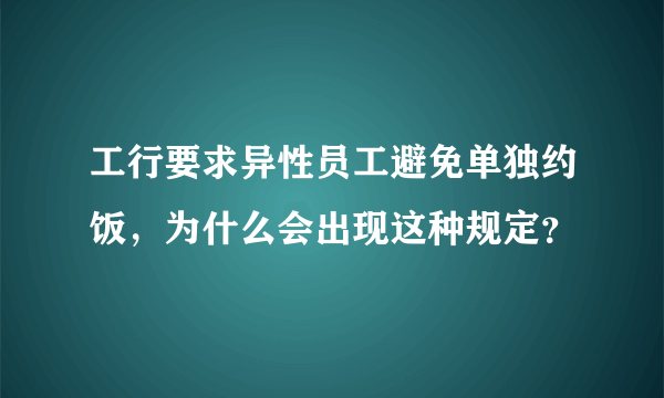 工行要求异性员工避免单独约饭，为什么会出现这种规定？