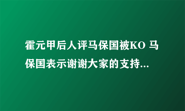 霍元甲后人评马保国被KO 马保国表示谢谢大家的支持和谩骂两者都需要