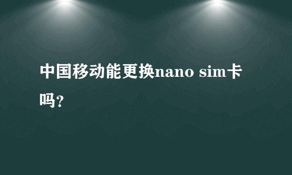 中国移动能更换nano sim卡吗？