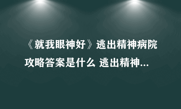 《就我眼神好》逃出精神病院攻略答案是什么 逃出精神病院通关攻略