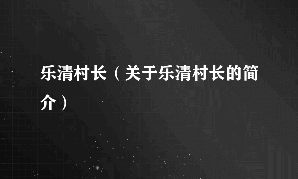 乐清村长（关于乐清村长的简介）