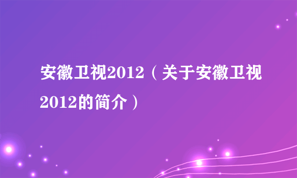 安徽卫视2012（关于安徽卫视2012的简介）