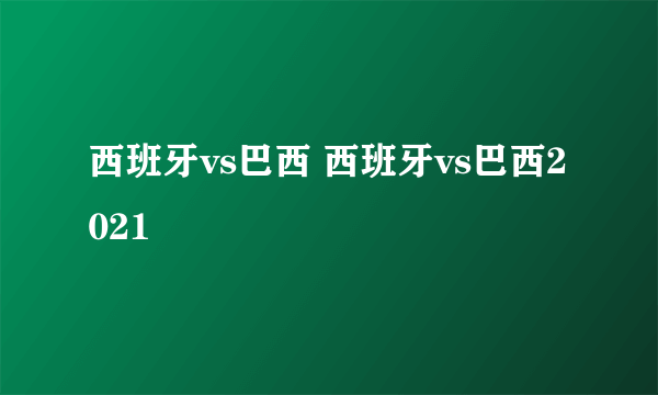 西班牙vs巴西 西班牙vs巴西2021