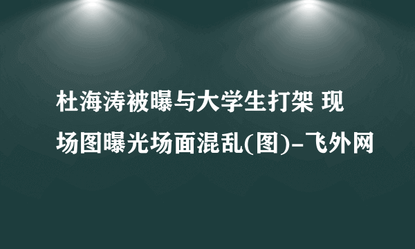 杜海涛被曝与大学生打架 现场图曝光场面混乱(图)-飞外网