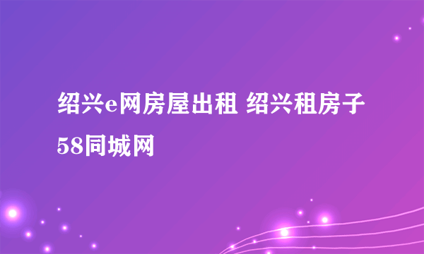 绍兴e网房屋出租 绍兴租房子58同城网