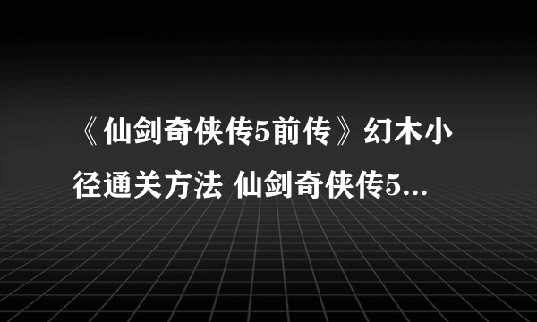 《仙剑奇侠传5前传》幻木小径通关方法 仙剑奇侠传5前传幻木小径怎么过