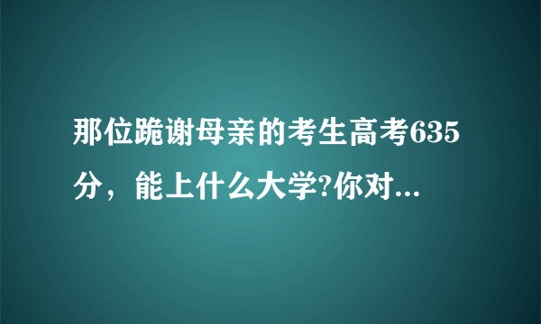 那位跪谢母亲的考生高考635分，能上什么大学?你对他的未来怎么看？