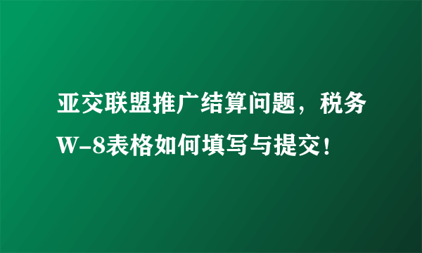 亚交联盟推广结算问题，税务W-8表格如何填写与提交！