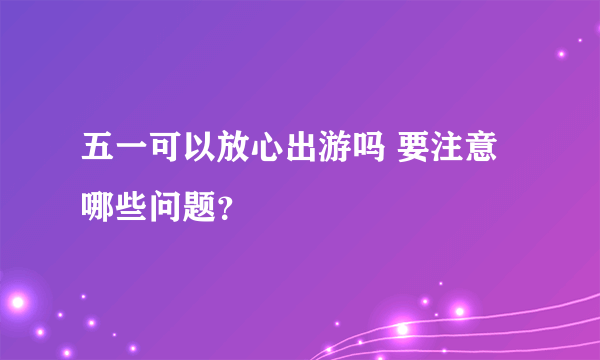 五一可以放心出游吗 要注意哪些问题？