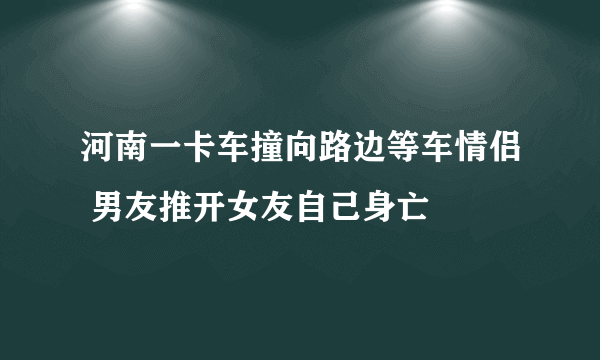 河南一卡车撞向路边等车情侣 男友推开女友自己身亡