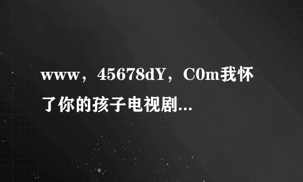 www，45678dY，C0m我怀了你的孩子电视剧这么下洋全集啊？