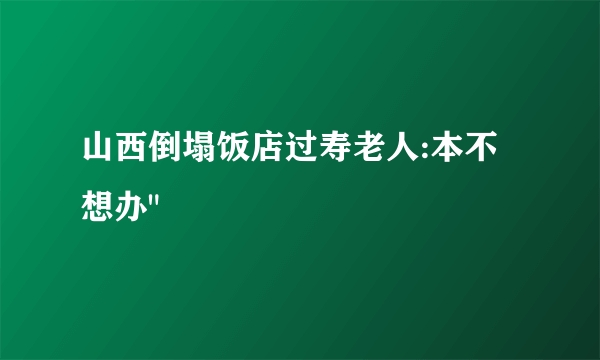 山西倒塌饭店过寿老人:本不想办