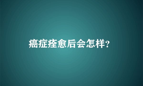 癌症痊愈后会怎样？