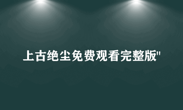 上古绝尘免费观看完整版