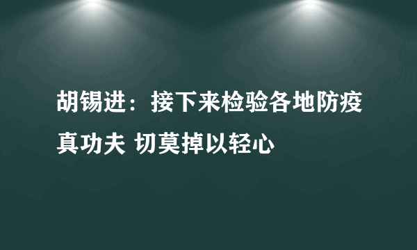 胡锡进：接下来检验各地防疫真功夫 切莫掉以轻心