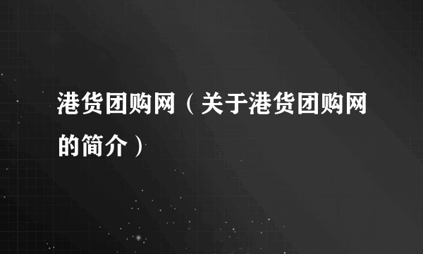 港货团购网（关于港货团购网的简介）