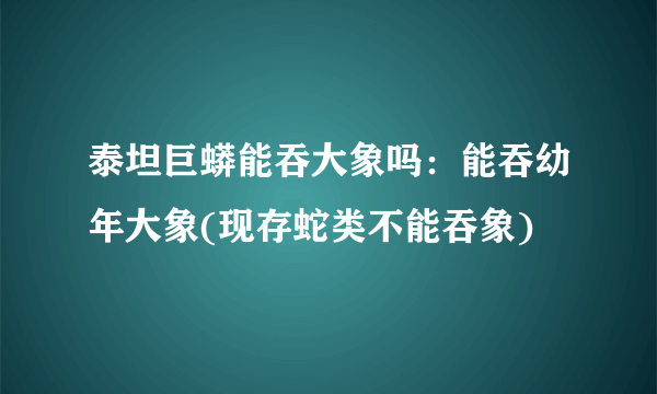 泰坦巨蟒能吞大象吗：能吞幼年大象(现存蛇类不能吞象)