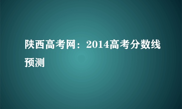 陕西高考网：2014高考分数线预测